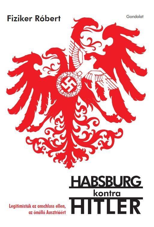 HABSBURG KONTRA HITLER - LEGITIMISTÁK AZ ANSCHLUSS ELLEN, AZ ÖNÁLLÓ AUSZTRIÁÉRT