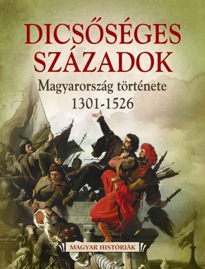 DICSŐSÉGES SZÁZADOK - MAGYARORSZÁG TÖRTÉNETE 1301-1526