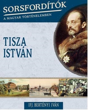 TISZA ISTVÁN - SORSFORDÍTÓK A MAGYAR TÖRTÉNELEMBEN