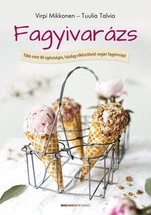 FAGYIVARÁZS - TÖBB, MINT 80 EGÉSZSÉGES, HÁZILAG ELKÉSZÍTHETŐ VEGÁN FAGYIRECEPT