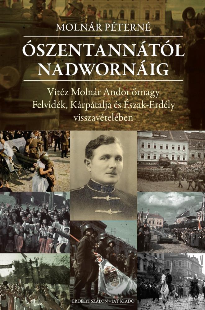 ÓSZENTANNÁTÓL NADWORNÁIG VITÉZ MOLNÁR ANDOR ŐRNAGY FELVIDÉK, KÁRPÁTALJA ÉS ÉSZAK