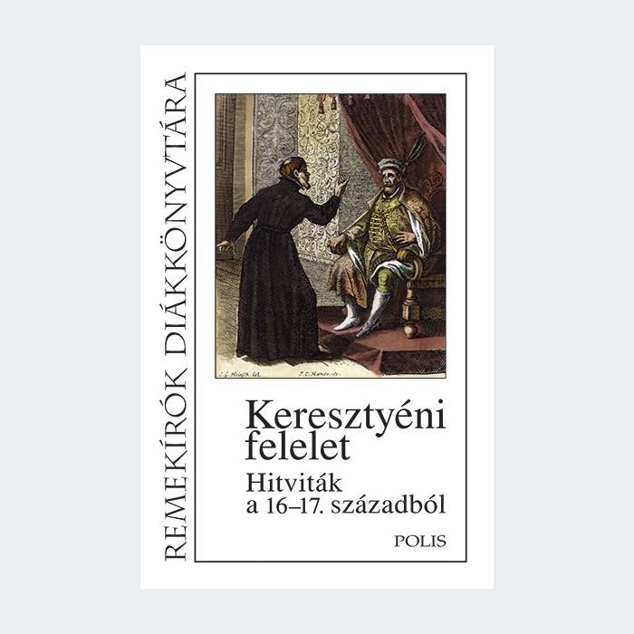 KERESZTYÉNI FELELET - HITVITÁK A 16-17. SZÁZADBÓL