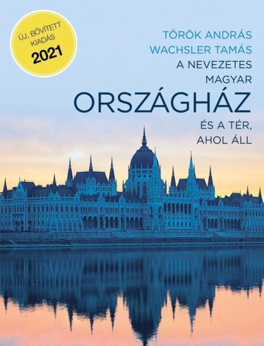 A NEVEZETES MAGYAR ORSZÁGHÁZ ÉS A TÉR, AHOL ÁLL (ÚJ, BŐVÍTETT, KIADÁS 2021)