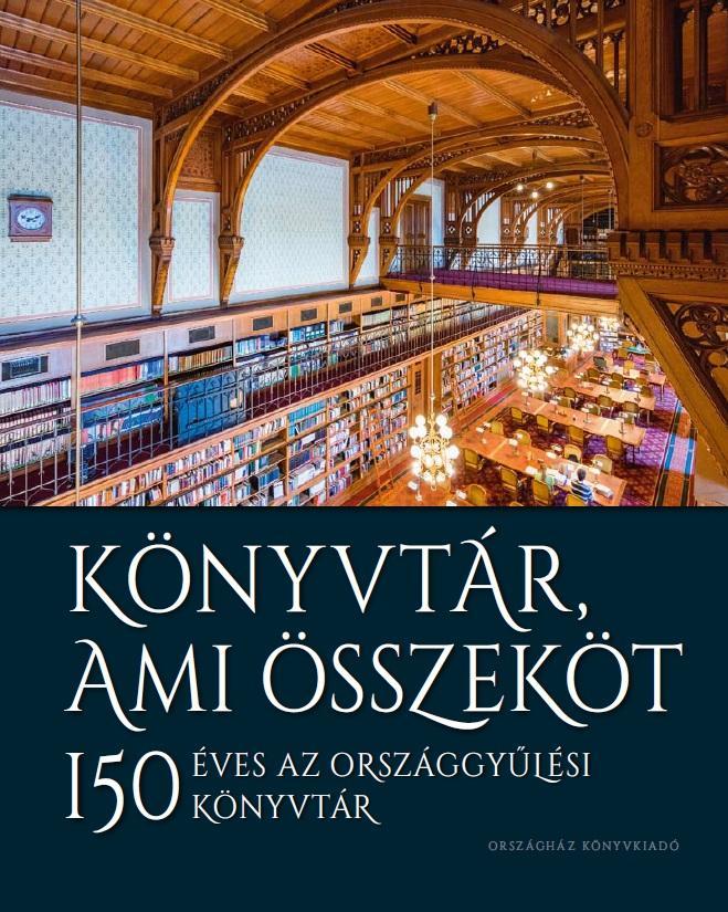 KÖNYVTÁR, AMI ÖSSZEKÖT - 150 ÉVES AZ ORSZÁGGYŰLÉSI KÖNYVTÁR