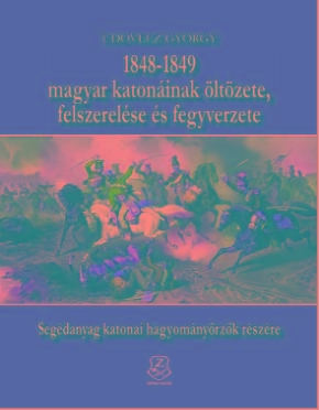 1848-1849 MAGYAR KATONÁINAK ÖLTÖZETE, FELSZERELÉSE ÉS FEGYVERZETE