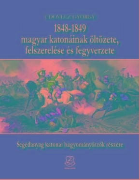 1848-1849 MAGYAR KATONÁINAK ÖLTÖZETE, FELSZERELÉSE ÉS FEGYVERZETE