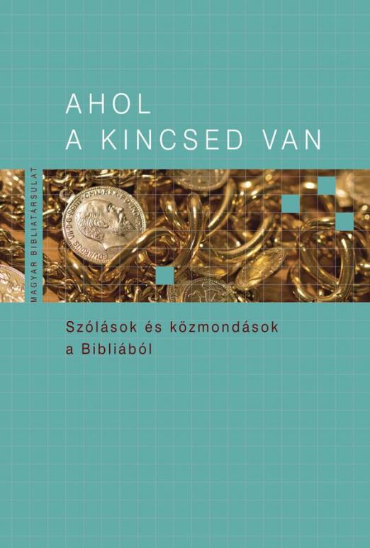 AHOL A KINCSED VAN - SZÓLÁSOK ÉS KÖZMONDÁSOK A BIBLIÁBÓL