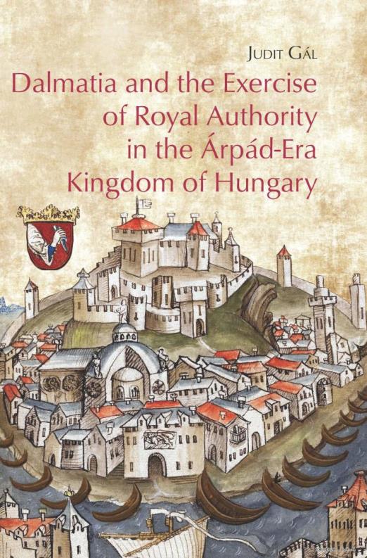 DALMATIA AND THE EXERCISE OF ROYAL AUTHORITY IN THE ÁRPÁD-ERA KINGDOM OF HUNGARY