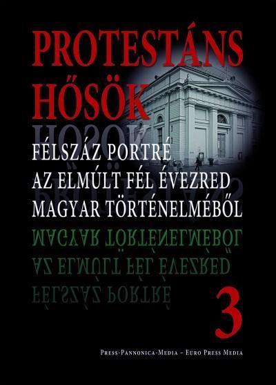 PROTESTÁNS HŐSÖK 3. - FÉLSZÁZ PORTRÉ AZ ELMÚLT FÉL ÉVEZRED MAGYAR TÖRTÉNELMÉBŐL