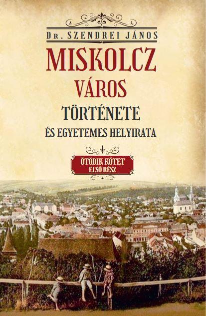 MISKOLCZ VÁROS TÖRTÉNETE ÉS EGYETEMES HELYIRATA V/1. KÖTET