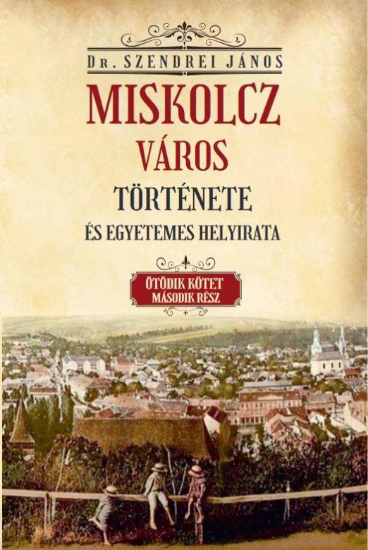 MISKOLCZ VÁROS TÖRTÉNETE ÉS EGYETEMES HELYIRATA V/2. KÖTET