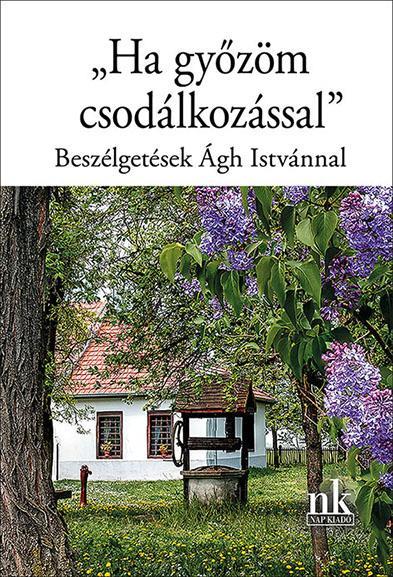 HA GYŐZÖM CSODÁLKOZÁSSAL -  BESZÉLGETÉSEK ÁGH ISTVÁNNAL