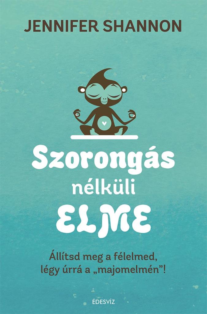 SZORONGÁS NÉLKÜLI ELME- ÁLLÍTSD MEG A FÉLELMED, LÉGY ÚRRÁ A MAJOMELMÉN