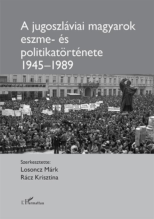 A JUGOSZLÁVIAI MAGYAROK ESZME- ÉS POLITIKATÖRTÉNETE 1945-1989