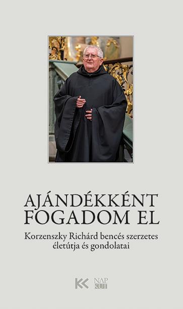 AJÁNDÉKKÉNT FOGADOM EL - KORZENSZKY RICHÁRD BENCÉS SZERZETES ÉLETÚTJA ÉS GONDOLA