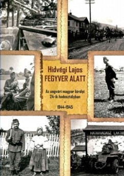 FEGYVER ALATT - AZ UNGVÁRI MAGYAR KIRÁLYI 24-IK HADOSZTÁLYBAN 1944-1945