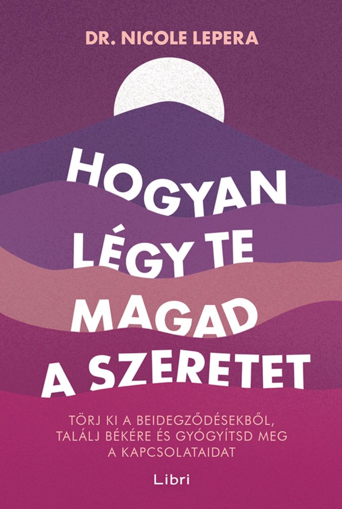 HOGYAN LÉGY TE MAGAD A SZERETET - TÖRJ KI A BEIDEGZŐDÉSEKBŐL, TALÁLJ BÉKÉRE ...