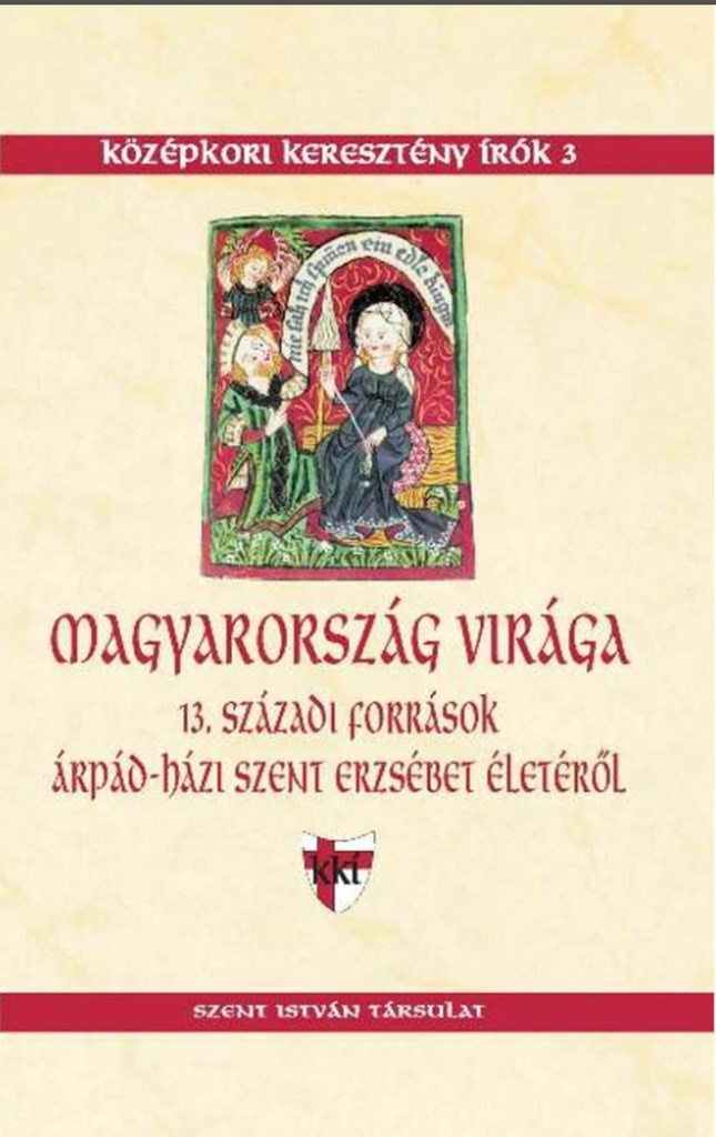 MAGYARORSZÁG VIRÁGA - 13. SZÁZADI FORRÁSOK ÁRPÁD-HÁZI SZENT ERZSÉBET ÉLETÉRŐL