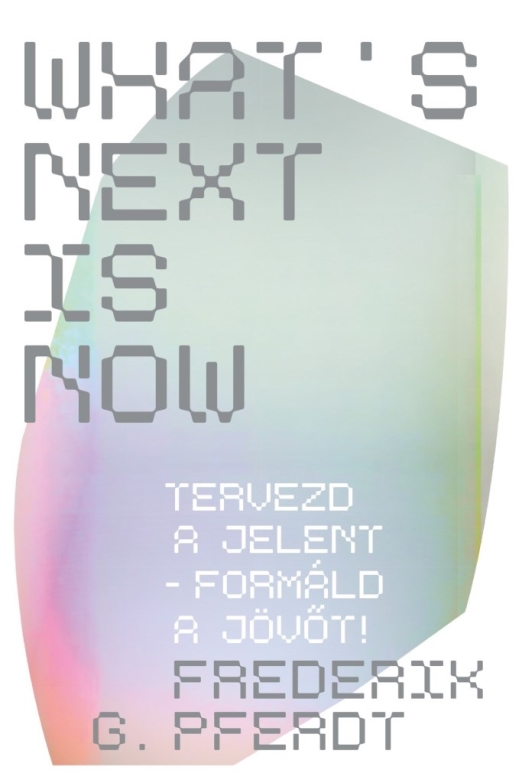 WHAT\"S NEXT IS NOW - TERVEZD A JELENT - FORMÁLD A JÖVŐT!