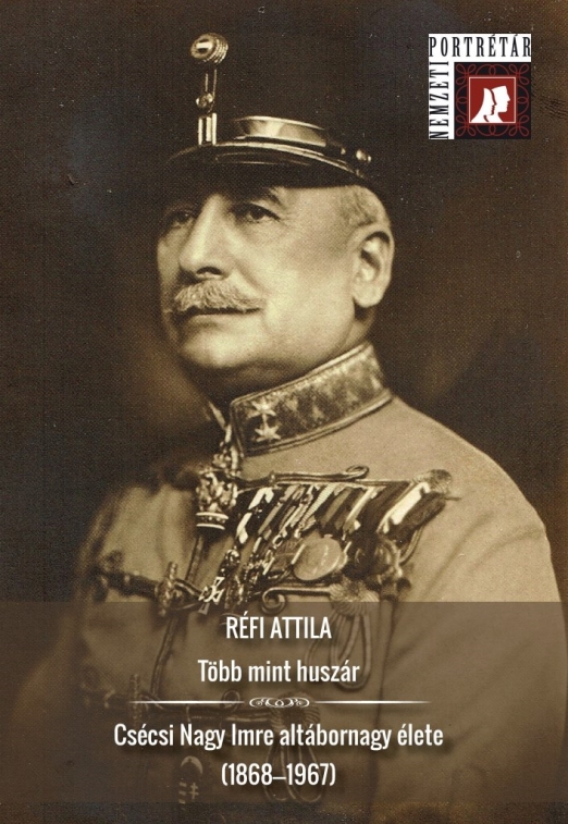 TÖBB MINT HUSZÁR - CSÉCSI NAGY IMRE ALTÁBORNAGY ÉLETE (1868-1967)