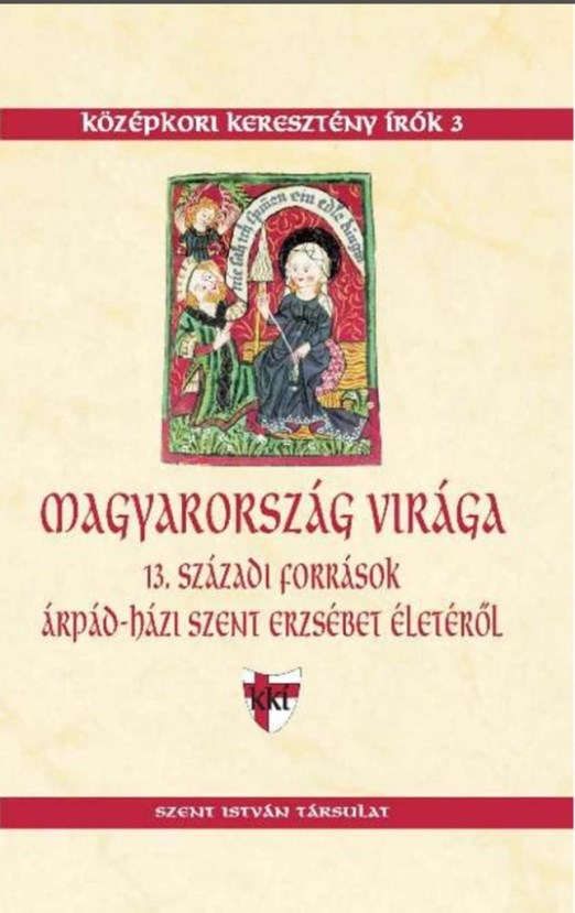 MAGYARORSZÁG VIRÁGA - 13. SZÁZADI FORRÁSOK ÁRPÁD-HÁZI SZENT ERZSÉBET ÉLETÉRŐL