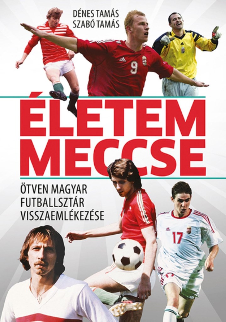 ÉLETEM MECCSE - ÖTVEN MAGYAR FUTBALLSZTÁR VISSZAEMLÉKEZÉSE