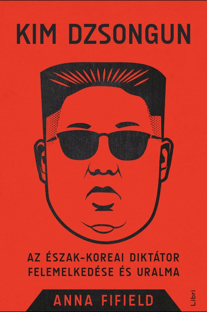 KIM DZSONGUN - AZ ÉSZAK-KOREAI DIKTÁTOR FELEMELKEDÉSE ÉS URALMA