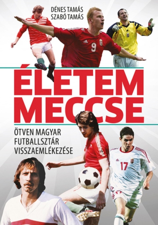 ÉLETEM MECCSE - ÖTVEN MAGYAR FUTBALLSZTÁR VISSZAEMLÉKEZÉSE