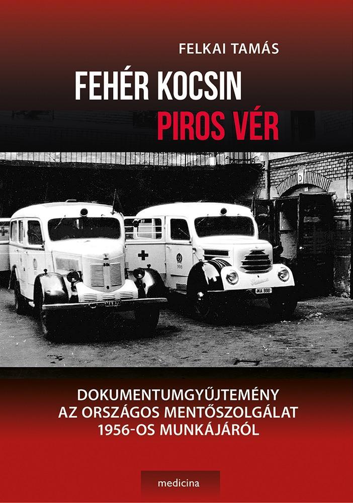 FEHÉR KOCSIN PIROS VÉR - DOKUMENTUMGYŰJTEMÉNY AZ ORSZÁGOS MENTŐSZOLGÁLAT 1956-OS