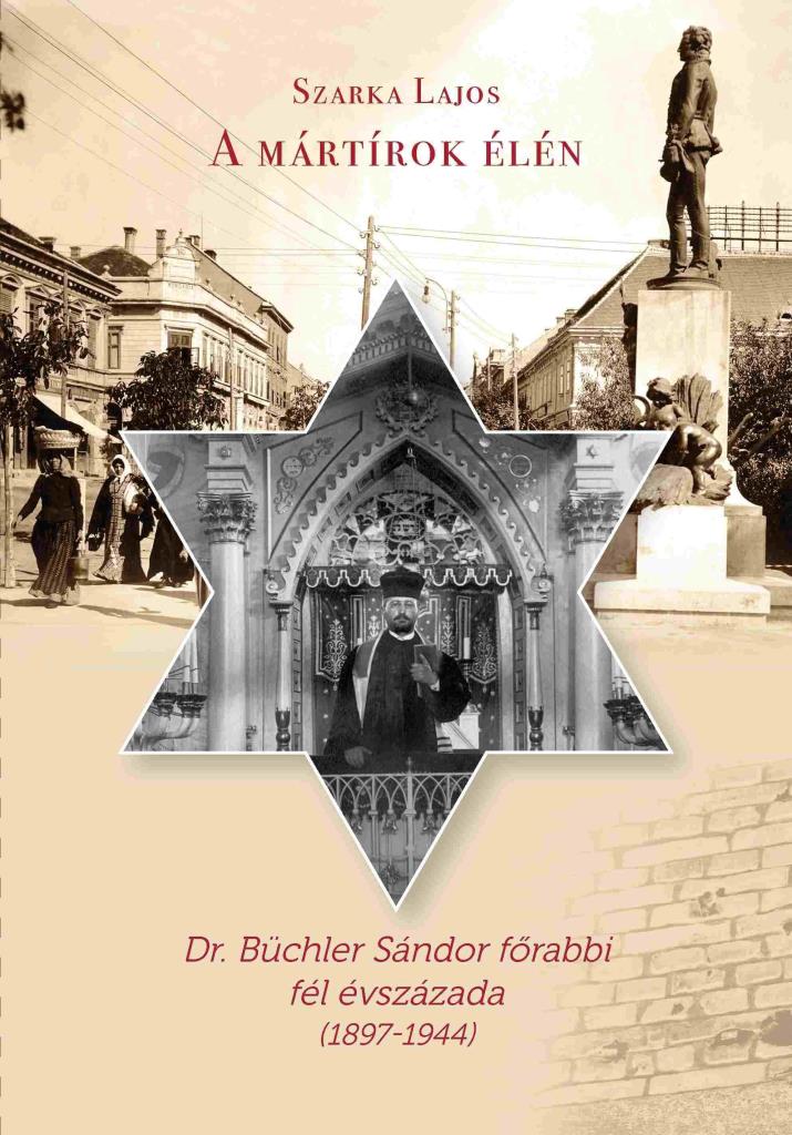 A MÁRTÍROK ÉLÉN - DR. BÜCHLER SÁNDOR FŐRABBI FÉL ÉVSZÁZADA (1897-1944)