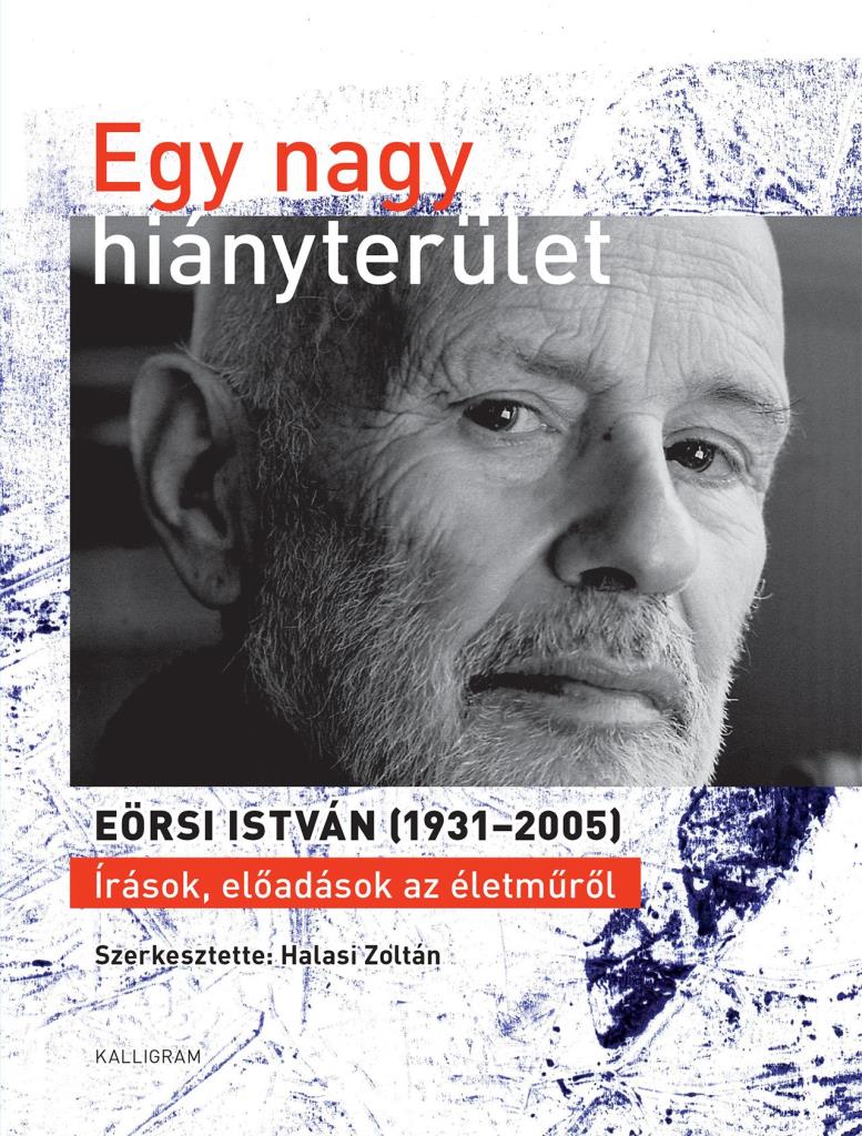 EGY NAGY HIÁNYTERÜLET - EÖRSI ISTVÁN (19312005) ÍRÁSOK, ELŐADÁSOK AZ ÉLETMŰRŐL