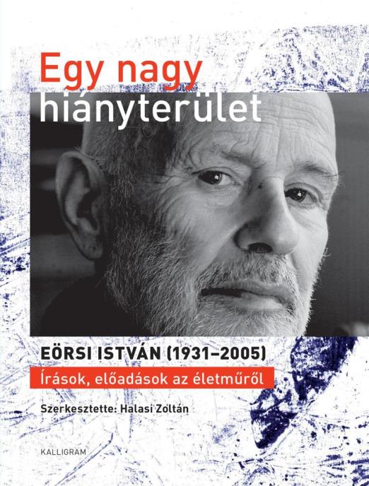 EGY NAGY HIÁNYTERÜLET - EÖRSI ISTVÁN (19312005) ÍRÁSOK, ELŐADÁSOK AZ ÉLETMŰRŐL