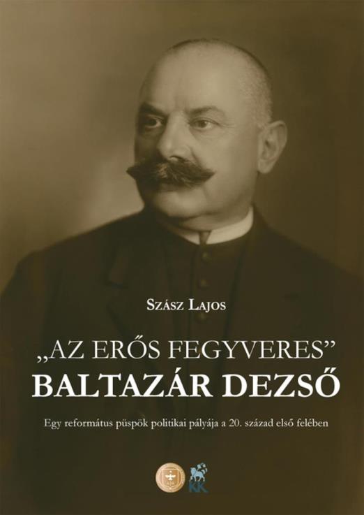 AZ ERŐS FEGYVERES -  BALTAZÁR DEZSŐ - EGY REFORMÁTUS PÜSPÖK POLITIKAI PÁLYÁJA