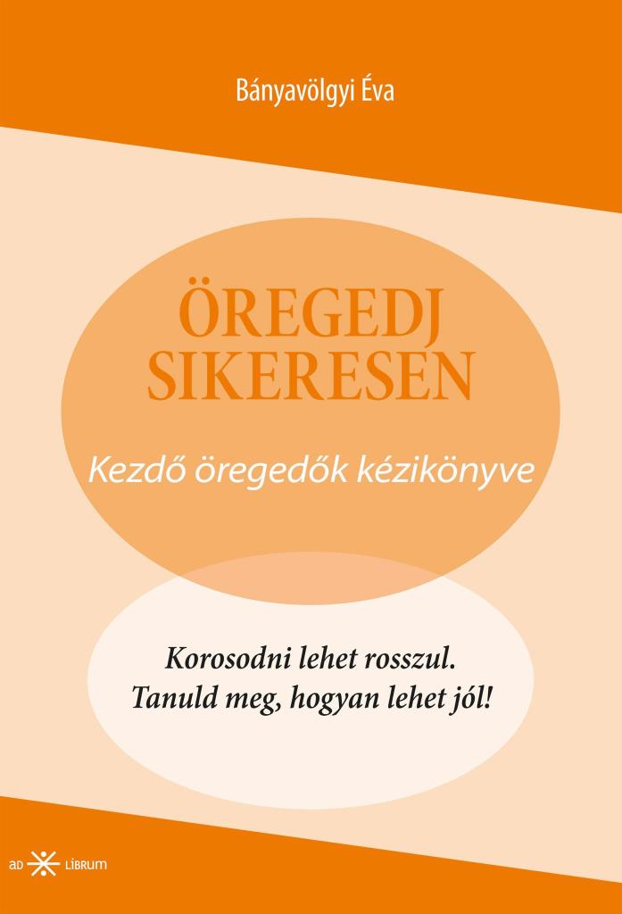 ÖREGEDJ SIKERESEN! - KEZDŐ ÖREGEDŐK KÉZIKÖNYVE