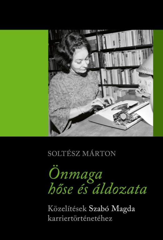 ÖNMAGA HŐSE ÉS ÁLDOZATA - KÖZELÍTÉSEK SZABÓ MAGDA KARRIERTÖRTÉNETÉHEZ