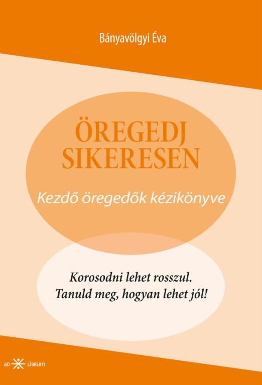 ÖREGEDJ SIKERESEN! - KEZDŐ ÖREGEDŐK KÉZIKÖNYVE